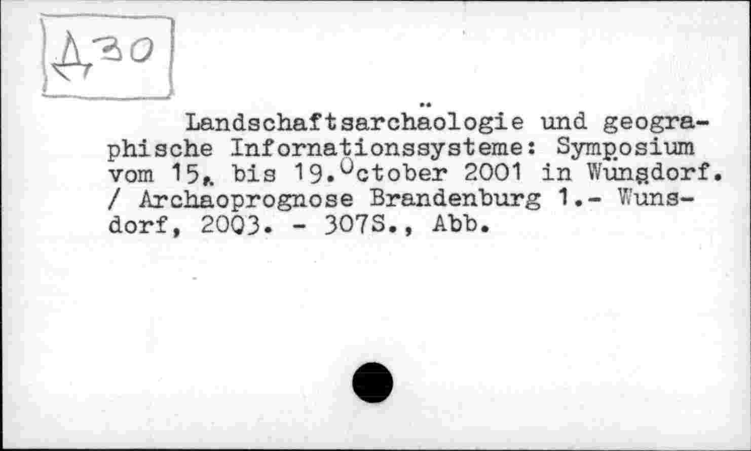 ﻿Landschaftsarchaologie und geographische Infornâtіonssystème: Symposium vom 15,. bis I9.°ctober 2001 in Wungdorf. / Archaoprognose Brandenburg 1.- Wuns-dorf, 2OQ3. - 3O7S., Abb.